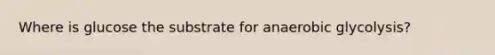 Where is glucose the substrate for anaerobic glycolysis?