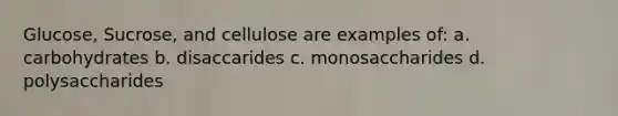 Glucose, Sucrose, and cellulose are examples of: a. carbohydrates b. disaccarides c. monosaccharides d. polysaccharides