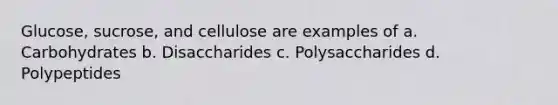 Glucose, sucrose, and cellulose are examples of a. Carbohydrates b. Disaccharides c. Polysaccharides d. Polypeptides