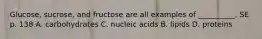 Glucose, sucrose, and fructose are all examples of __________. SE p. 138 A. carbohydrates C. nucleic acids B. lipids D. proteins
