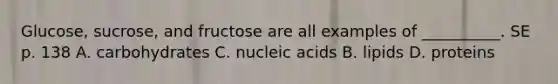 Glucose, sucrose, and fructose are all examples of __________. SE p. 138 A. carbohydrates C. nucleic acids B. lipids D. proteins