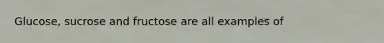 Glucose, sucrose and fructose are all examples of