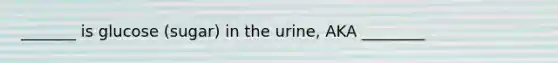 _______ is glucose (sugar) in the urine, AKA ________