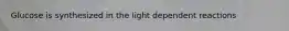 Glucose is synthesized in the light dependent reactions