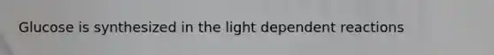 Glucose is synthesized in the light dependent reactions