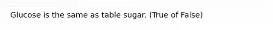 Glucose is the same as table sugar. (True of False)