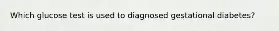 Which glucose test is used to diagnosed gestational diabetes?