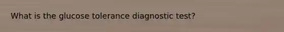 What is the glucose tolerance diagnostic test?