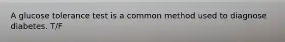 A glucose tolerance test is a common method used to diagnose diabetes. T/F