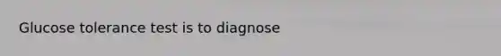 Glucose tolerance test is to diagnose