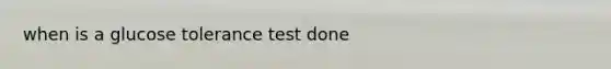 when is a glucose tolerance test done