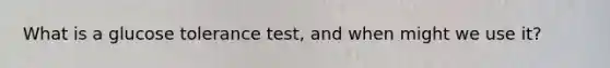 What is a glucose tolerance test, and when might we use it?