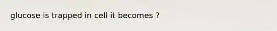 glucose is trapped in cell it becomes ?