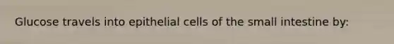 Glucose travels into epithelial cells of the small intestine by: