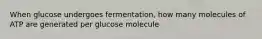 When glucose undergoes fermentation, how many molecules of ATP are generated per glucose molecule