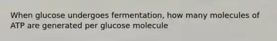 When glucose undergoes fermentation, how many molecules of ATP are generated per glucose molecule