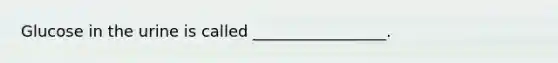 Glucose in the urine is called _________________.