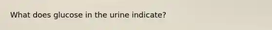 What does glucose in the urine indicate?