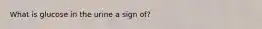 What is glucose in the urine a sign of?