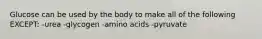 Glucose can be used by the body to make all of the following EXCEPT: -urea -glycogen -amino acids -pyruvate