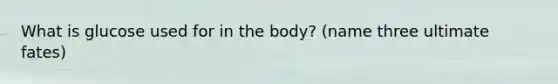 What is glucose used for in the body? (name three ultimate fates)