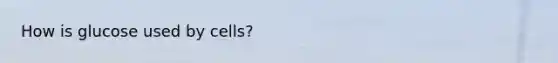 How is glucose used by cells?