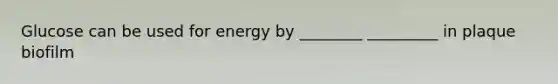 Glucose can be used for energy by ________ _________ in plaque biofilm