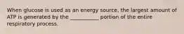 When glucose is used as an energy source, the largest amount of ATP is generated by the ___________ portion of the entire respiratory process.