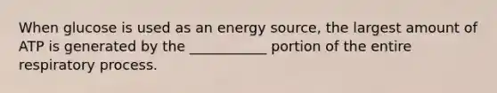 When glucose is used as an energy source, the largest amount of ATP is generated by the ___________ portion of the entire respiratory process.