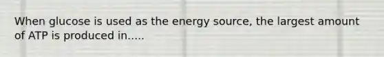 When glucose is used as the energy source, the largest amount of ATP is produced in.....