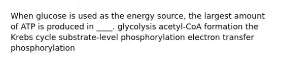 ​When glucose is used as the energy source, the largest amount of ATP is produced in ____. ​glycolysis ​acetyl-CoA formation ​the Krebs cycle ​substrate-level phosphorylation ​electron transfer phosphorylation