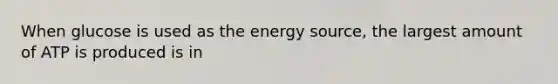 When glucose is used as the energy source, the largest amount of ATP is produced is in