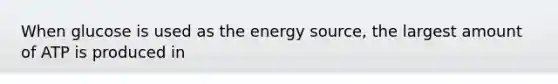 When glucose is used as the energy source, the largest amount of ATP is produced in