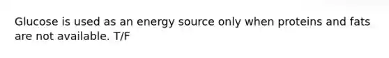 Glucose is used as an energy source only when proteins and fats are not available. T/F