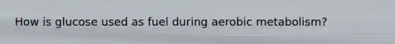 How is glucose used as fuel during aerobic metabolism?