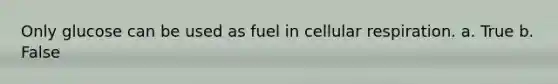 Only glucose can be used as fuel in cellular respiration. a. True b. False