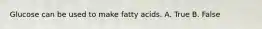 Glucose can be used to make fatty acids. A. True B. False