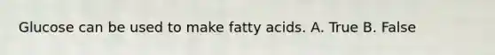 Glucose can be used to make fatty acids. A. True B. False