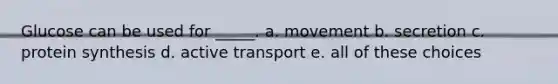 Glucose can be used for _____. a. movement b. secretion c. protein synthesis d. active transport e. all of these choices