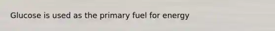 Glucose is used as the primary fuel for energy