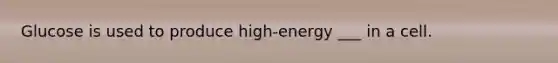 Glucose is used to produce high-energy ___ in a cell.