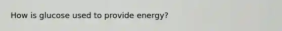 How is glucose used to provide energy?