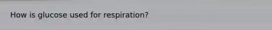 How is glucose used for respiration?