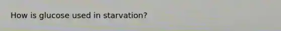 How is glucose used in starvation?