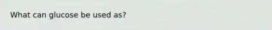 What can glucose be used as?