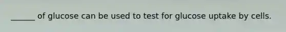 ______ of glucose can be used to test for glucose uptake by cells.