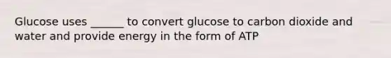 Glucose uses ______ to convert glucose to carbon dioxide and water and provide energy in the form of ATP