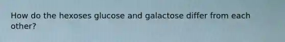 How do the hexoses glucose and galactose differ from each other?