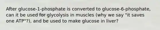 After glucose-1-phosphate is converted to glucose-6-phosphate, can it be used for glycolysis in muscles (why we say "it saves one ATP"?), and be used to make glucose in liver?