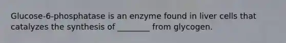 Glucose-6-phosphatase is an enzyme found in liver cells that catalyzes the synthesis of ________ from glycogen.